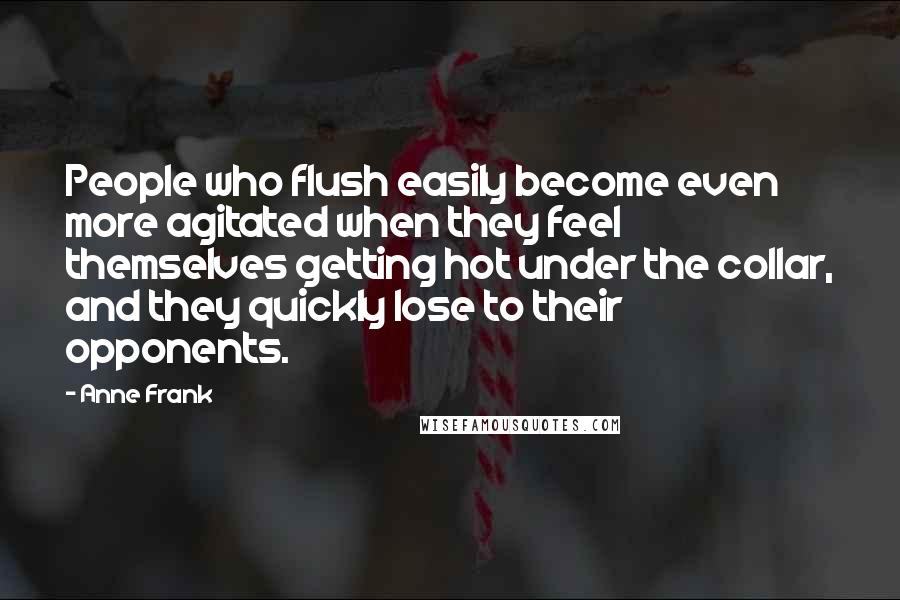 Anne Frank quotes: People who flush easily become even more agitated when they feel themselves getting hot under the collar, and they quickly lose to their opponents. Anne Frank quotes: People who flush easily become even more agitated when they feel themselves getting hot under the collar, and they quickly lose to their opponents.