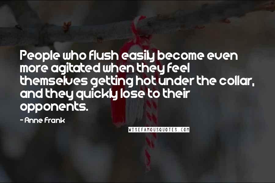 Anne Frank quotes: People who flush easily become even more agitated when they feel themselves getting hot under the collar, and they quickly lose to their opponents.