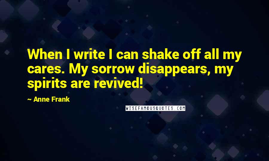 Anne Frank quotes: When I write I can shake off all my cares. My sorrow disappears, my spirits are revived!