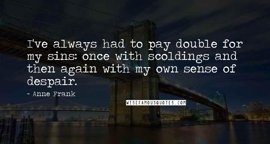 Anne Frank quotes: I've always had to pay double for my sins: once with scoldings and then again with my own sense of despair. Anne Frank quotes: I've always had to pay double for my sins: once with scoldings and then again with my own sense of despair.
