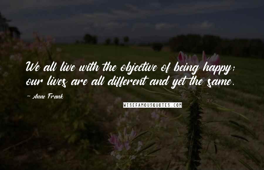 Anne Frank quotes: We all live with the objective of being happy; our lives are all different and yet the same.