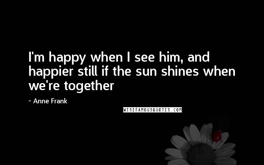 Anne Frank quotes: I'm happy when I see him, and happier still if the sun shines when we're together