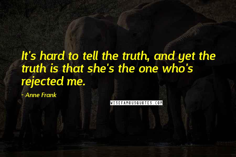 Anne Frank quotes: It's hard to tell the truth, and yet the truth is that she's the one who's rejected me.