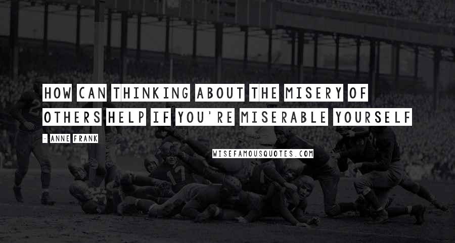 Anne Frank quotes: How can thinking about the misery of others help if you're miserable yourself