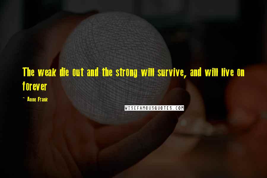 Anne Frank quotes: The weak die out and the strong will survive, and will live on forever