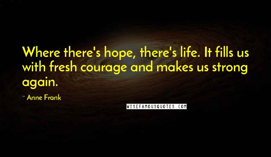 Anne Frank quotes: Where there's hope, there's life. It fills us with fresh courage and makes us strong again.