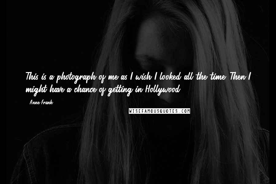 Anne Frank quotes: This is a photograph of me as I wish I looked all the time. Then I might have a chance of getting in Hollywood. Anne Frank quotes: This is a photograph of me as I wish I looked all the time. Then I might have a chance of getting in Hollywood.