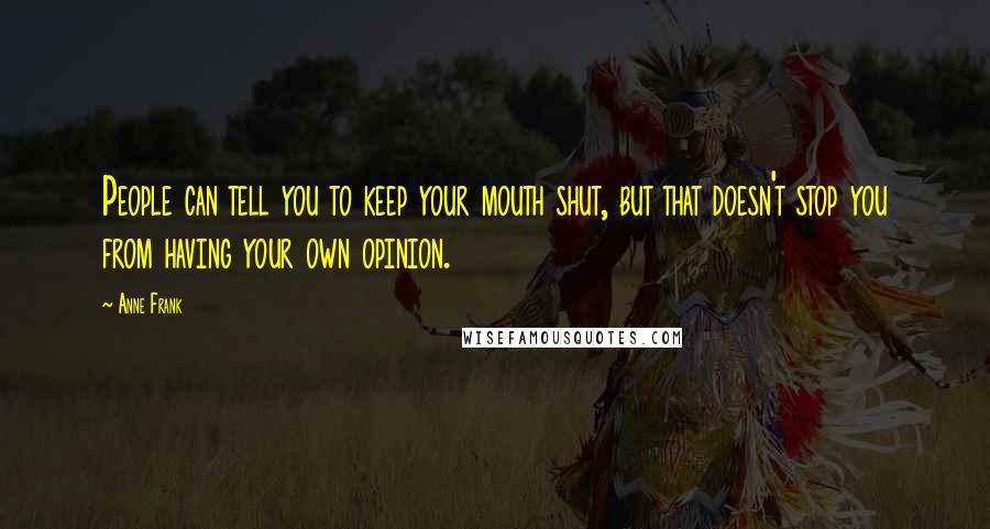 Anne Frank quotes: People can tell you to keep your mouth shut, but that doesn't stop you from having your own opinion. Anne Frank quotes: People can tell you to keep your mouth shut, but that doesn't stop you from having your own opinion.