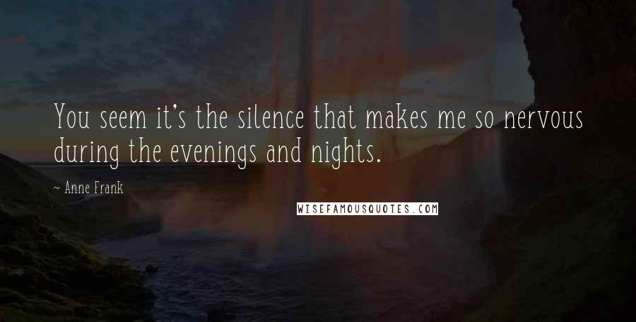 Anne Frank quotes: You seem it's the silence that makes me so nervous during the evenings and nights.