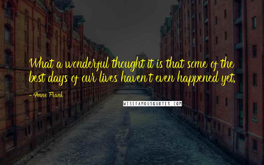 Anne Frank quotes: What a wonderful thought it is that some of the best days of our lives haven't even happened yet.