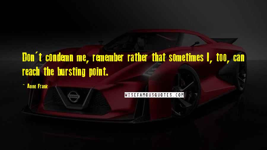 Anne Frank quotes: Don't condemn me, remember rather that sometimes I, too, can reach the bursting point.