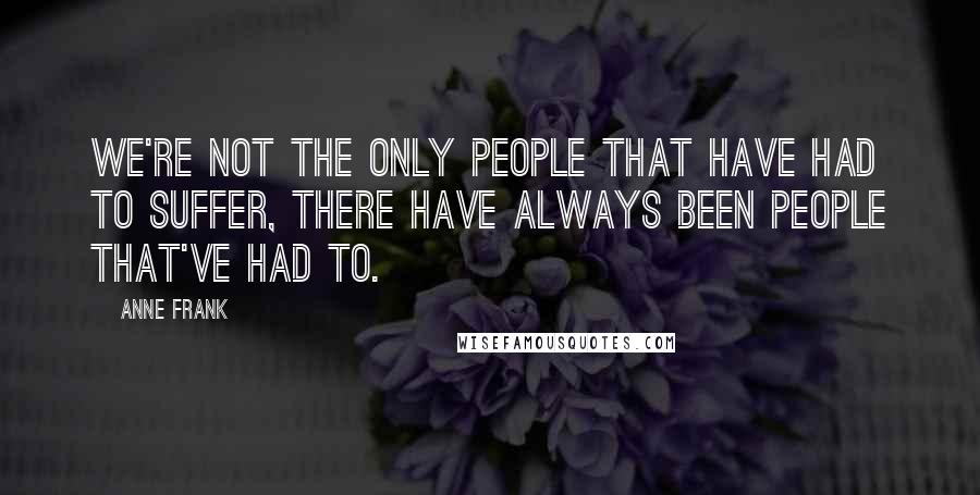 Anne Frank quotes: We're not the only people that have had to suffer, there have always been people that've had to.