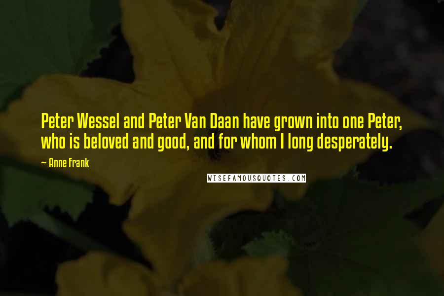 Anne Frank quotes: Peter Wessel and Peter Van Daan have grown into one Peter, who is beloved and good, and for whom I long desperately.