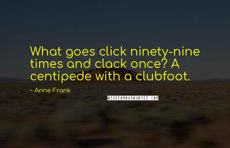 Anne Frank quotes: What goes click ninety-nine times and clack once? A centipede with a clubfoot.