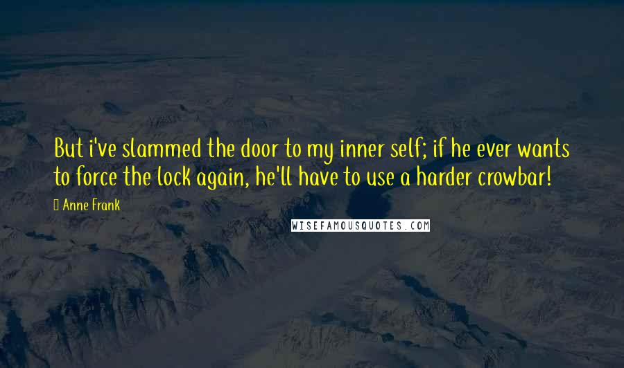 Anne Frank quotes: But i've slammed the door to my inner self; if he ever wants to force the lock again, he'll have to use a harder crowbar! Anne Frank quotes: But i've slammed the door to my inner self; if he ever wants to force the lock again, he'll have to use a harder crowbar!