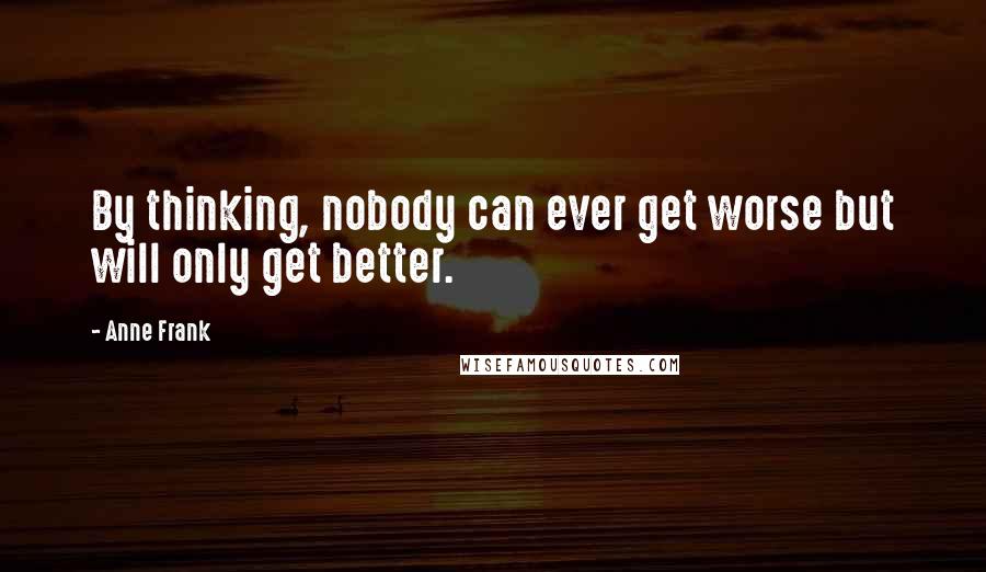 Anne Frank quotes: By thinking, nobody can ever get worse but will only get better.