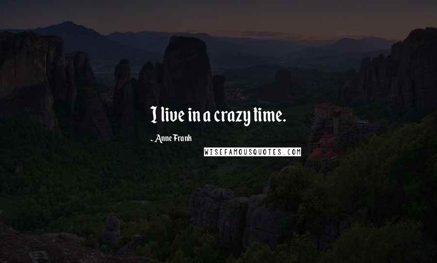 Anne Frank quotes: I live in a crazy time.