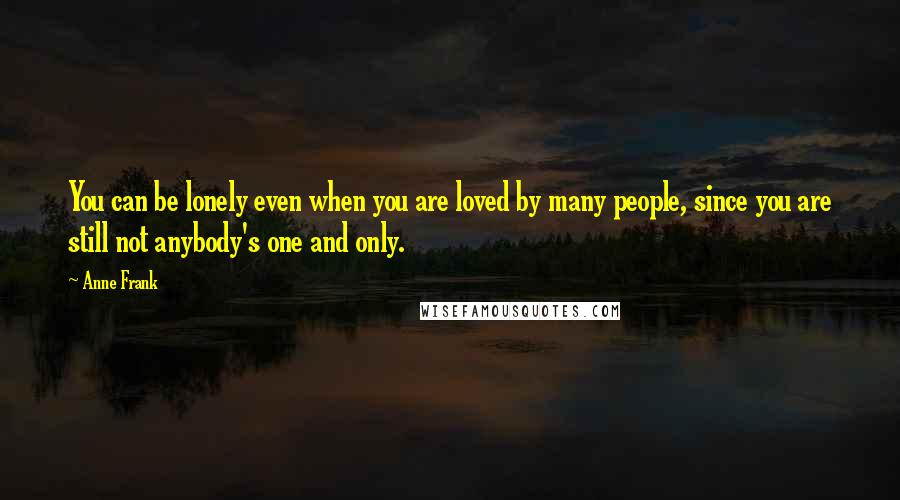 Anne Frank quotes: You can be lonely even when you are loved by many people, since you are still not anybody's one and only. Anne Frank quotes: You can be lonely even when you are loved by many people, since you are still not anybody's one and only.