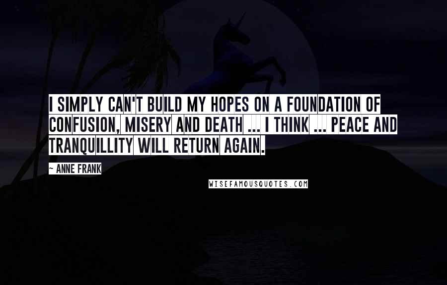 Anne Frank quotes: I simply can't build my hopes on a foundation of confusion, misery and death ... I think ... peace and tranquillity will return again.