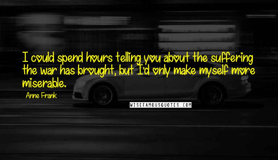 Anne Frank quotes: I could spend hours telling you about the suffering the war has brought, but I'd only make myself more miserable.
