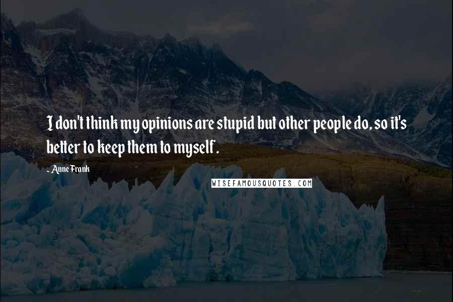 Anne Frank quotes: I don't think my opinions are stupid but other people do, so it's better to keep them to myself.