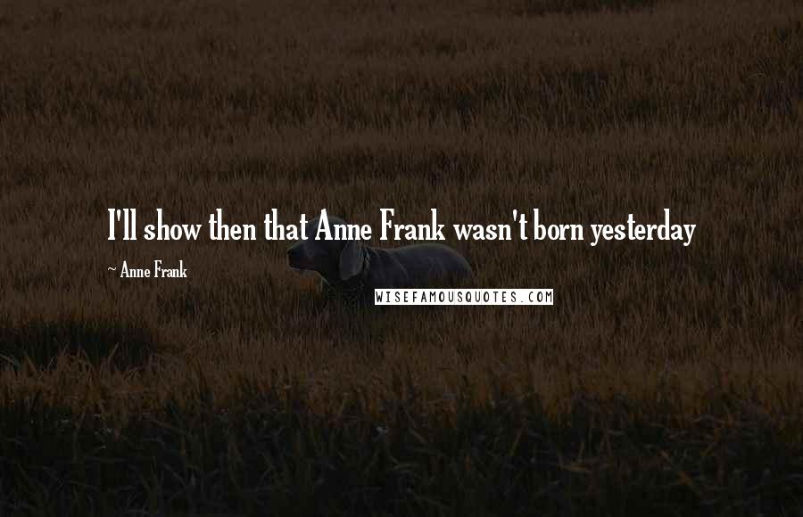 Anne Frank quotes: I'll show then that Anne Frank wasn't born yesterday