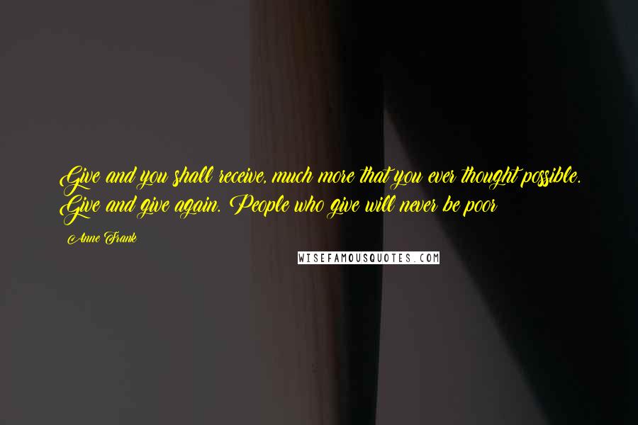 Anne Frank quotes: Give and you shall receive, much more that you ever thought possible. Give and give again. People who give will never be poor! Anne Frank quotes: Give and you shall receive, much more that you ever thought possible. Give and give again. People who give will never be poor!