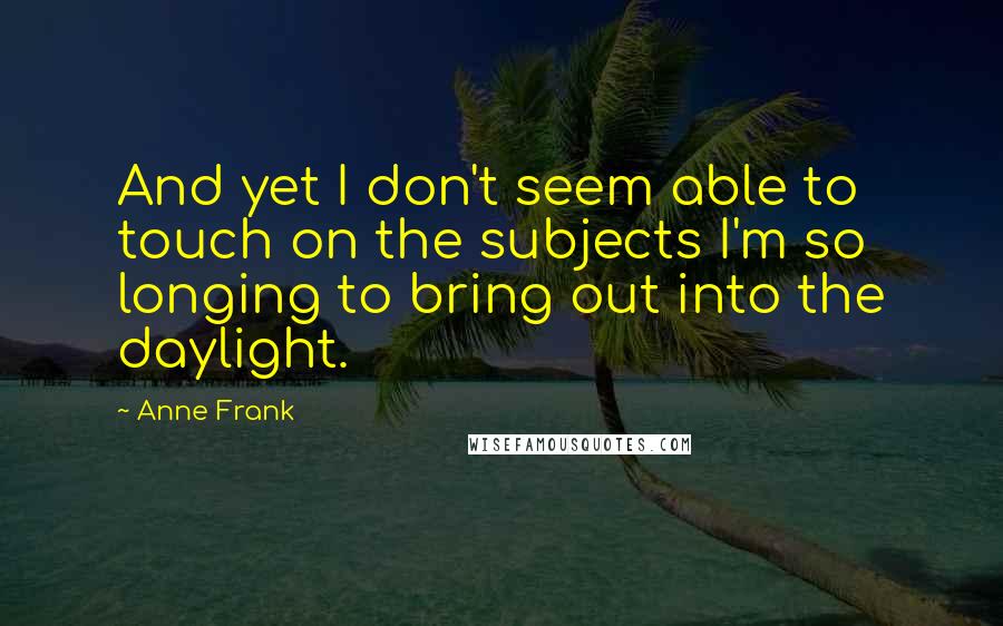 Anne Frank quotes: And yet I don't seem able to touch on the subjects I'm so longing to bring out into the daylight.