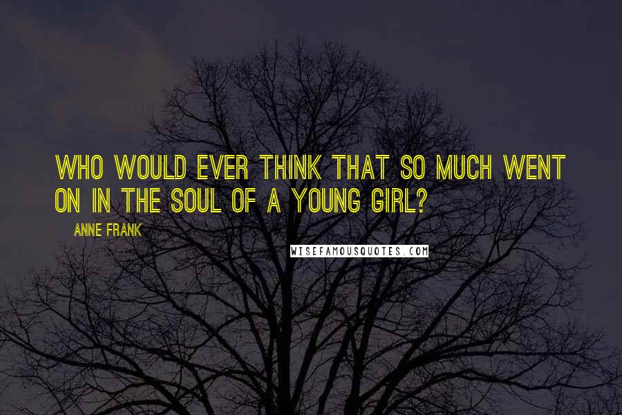 Anne Frank quotes: Who would ever think that so much went on in the soul of a young girl?