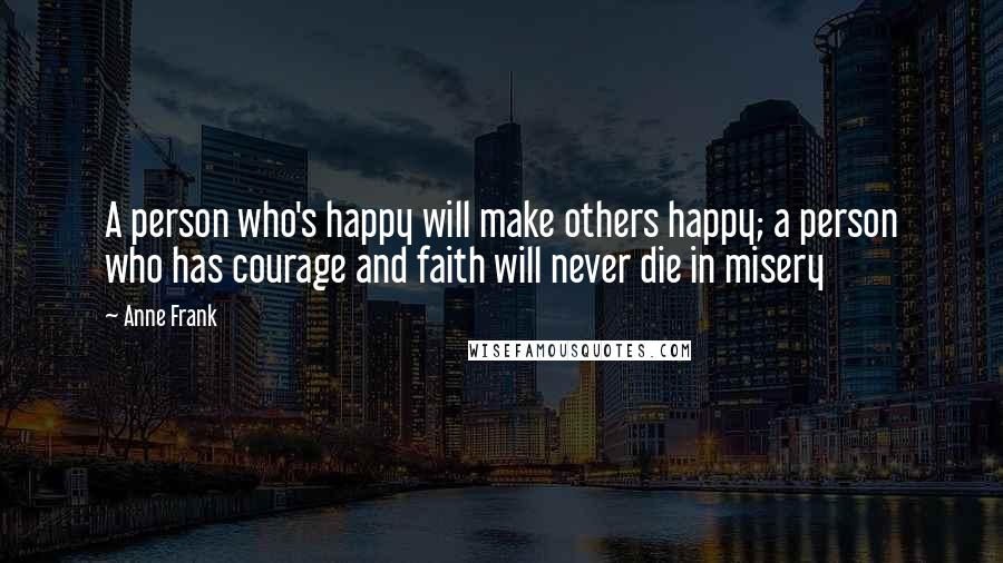 Anne Frank quotes: A person who's happy will make others happy; a person who has courage and faith will never die in misery