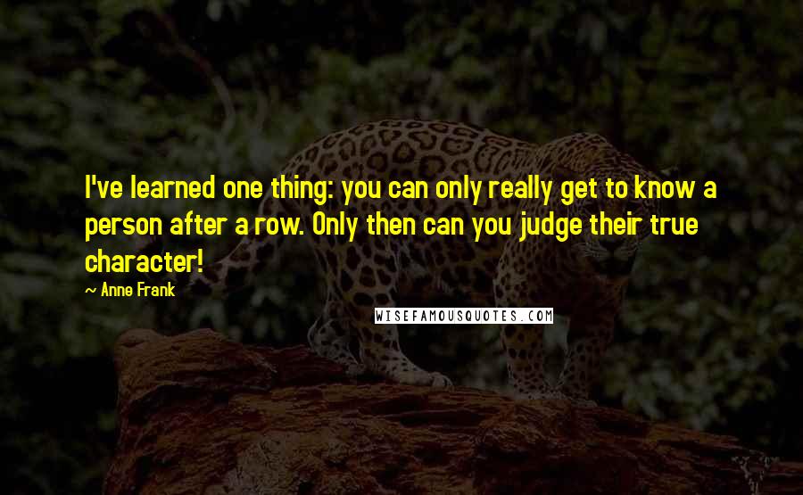Anne Frank quotes: I've learned one thing: you can only really get to know a person after a row. Only then can you judge their true character! Anne Frank quotes: I've learned one thing: you can only really get to know a person after a row. Only then can you judge their true character!