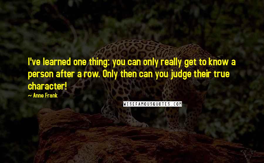 Anne Frank quotes: I've learned one thing: you can only really get to know a person after a row. Only then can you judge their true character!