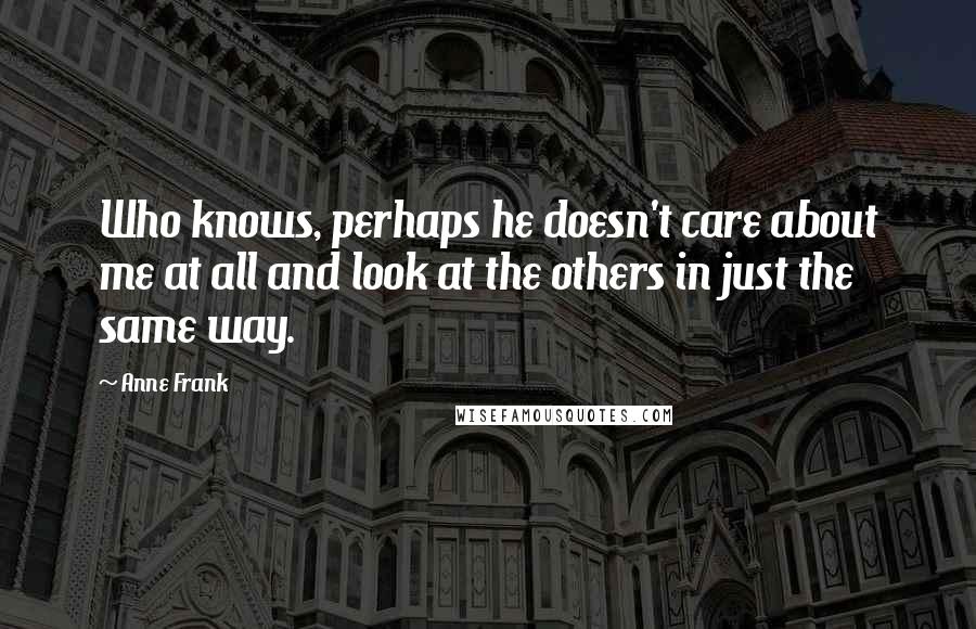 Anne Frank quotes: Who knows, perhaps he doesn't care about me at all and look at the others in just the same way.