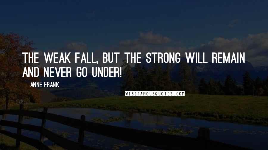 Anne Frank quotes: The weak fall, but the strong will remain and never go under!