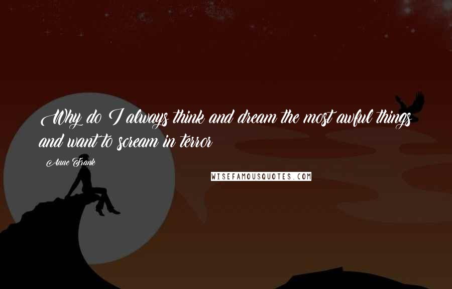 Anne Frank quotes: Why do I always think and dream the most awful things and want to scream in terror?