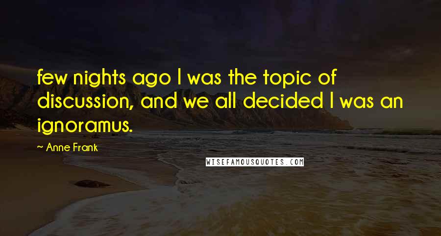 Anne Frank quotes: few nights ago I was the topic of discussion, and we all decided I was an ignoramus.