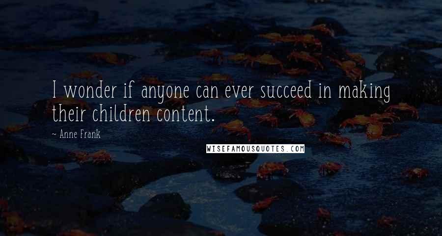 Anne Frank quotes: I wonder if anyone can ever succeed in making their children content.