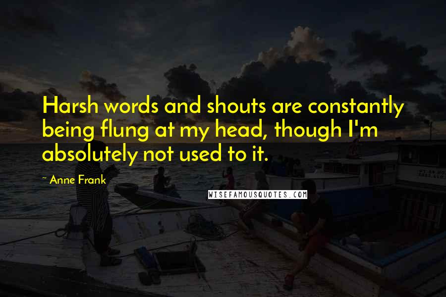 Anne Frank quotes: Harsh words and shouts are constantly being flung at my head, though I'm absolutely not used to it.