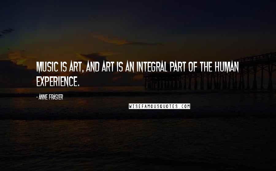 Anne Frasier quotes: Music is art, and art is an integral part of the human experience.