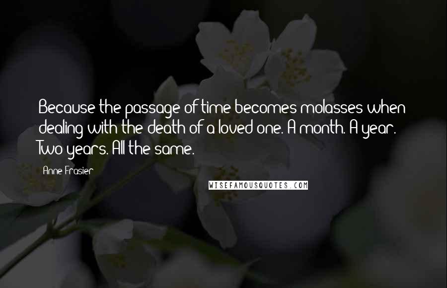 Anne Frasier quotes: Because the passage of time becomes molasses when dealing with the death of a loved one. A month. A year. Two years. All the same.