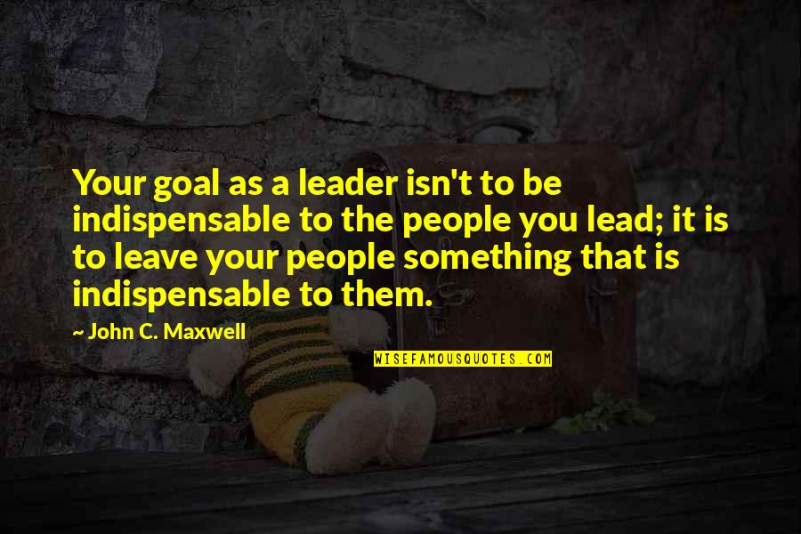 Anne Geddes Inspirational Quotes By John C. Maxwell: Your goal as a leader isn't to be