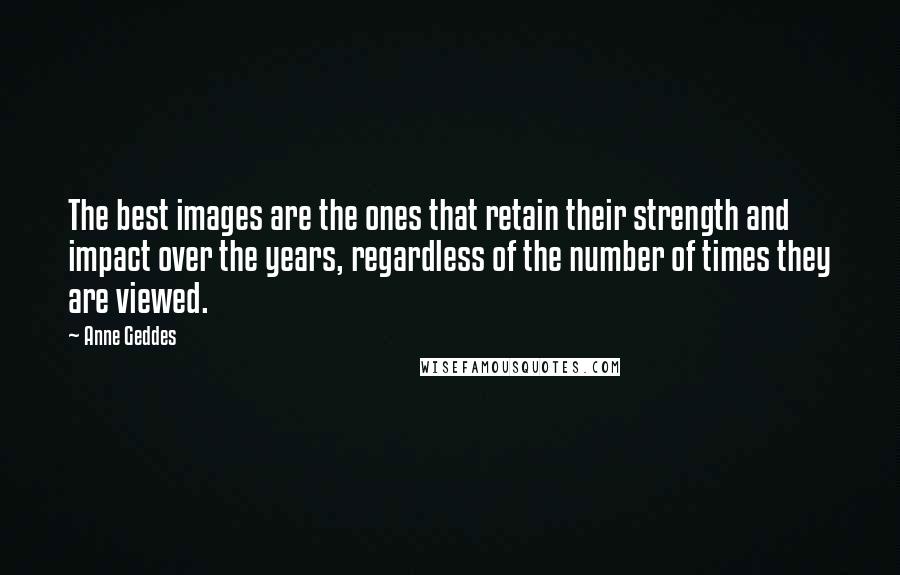 Anne Geddes quotes: The best images are the ones that retain their strength and impact over the years, regardless of the number of times they are viewed.