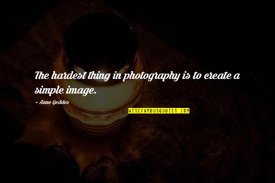 Anne Geddes Quotes By Anne Geddes: The hardest thing in photography is to create