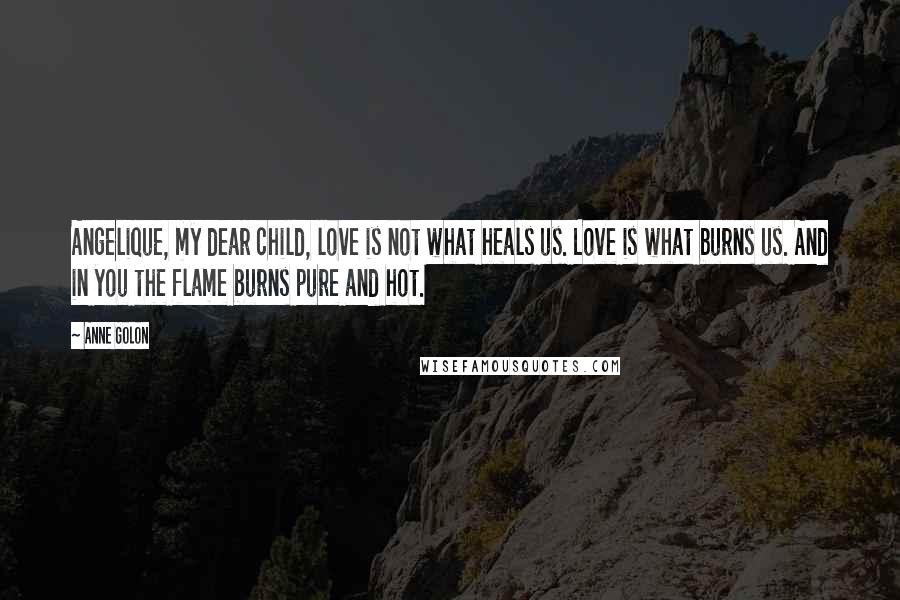 Anne Golon quotes: Angelique, my dear child, love is not what heals us. Love is what burns us. And in you the flame burns pure and hot.