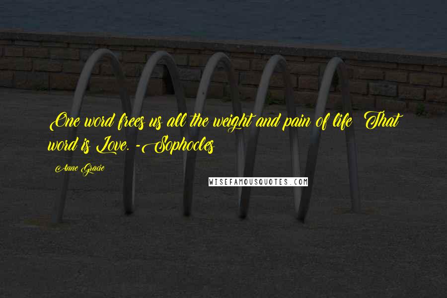 Anne Gracie quotes: One word frees us all the weight and pain of life: That word is Love. -Sophocles