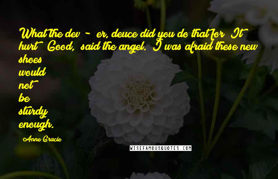 Anne Gracie quotes: What the dev - er, deuce did you do that for? It hurt!""Good," said the angel. "I was afraid these new shoes would not be sturdy enough. Anne Gracie quotes: What the dev - er, deuce did you do that for? It hurt!""Good," said the angel. "I was afraid these new shoes would not be sturdy enough.