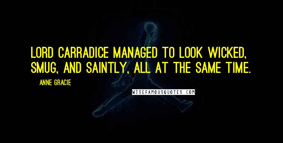 Anne Gracie quotes: Lord Carradice managed to look wicked, smug, and saintly, all at the same time. Anne Gracie quotes: Lord Carradice managed to look wicked, smug, and saintly, all at the same time.