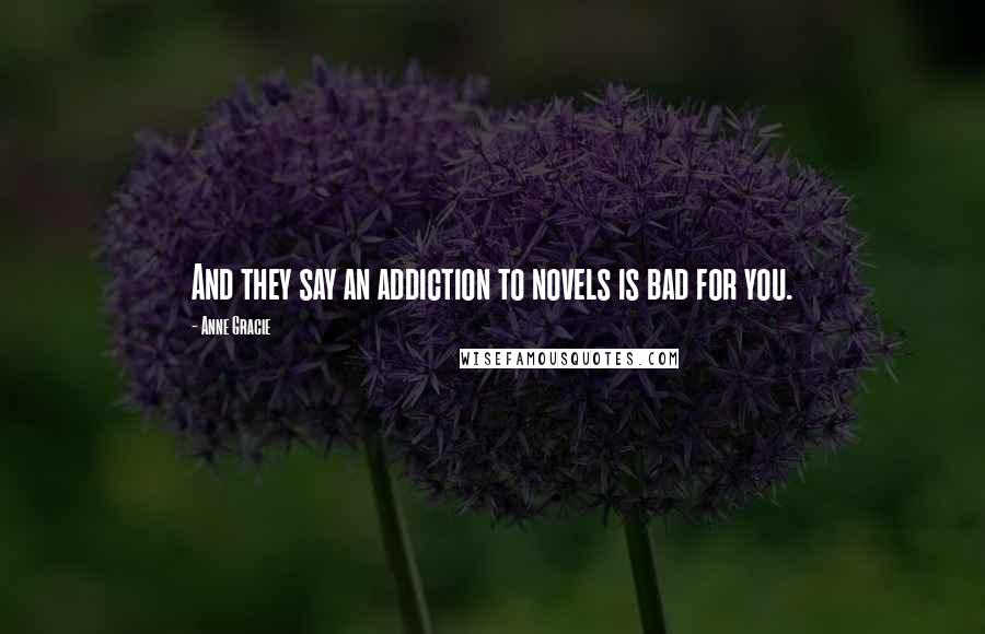 Anne Gracie quotes: And they say an addiction to novels is bad for you. Anne Gracie quotes: And they say an addiction to novels is bad for you.