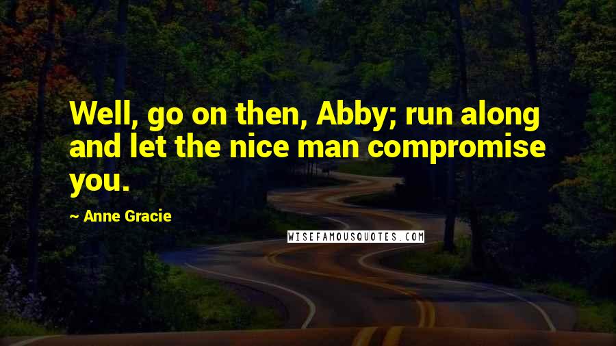 Anne Gracie quotes: Well, go on then, Abby; run along and let the nice man compromise you. Anne Gracie quotes: Well, go on then, Abby; run along and let the nice man compromise you.