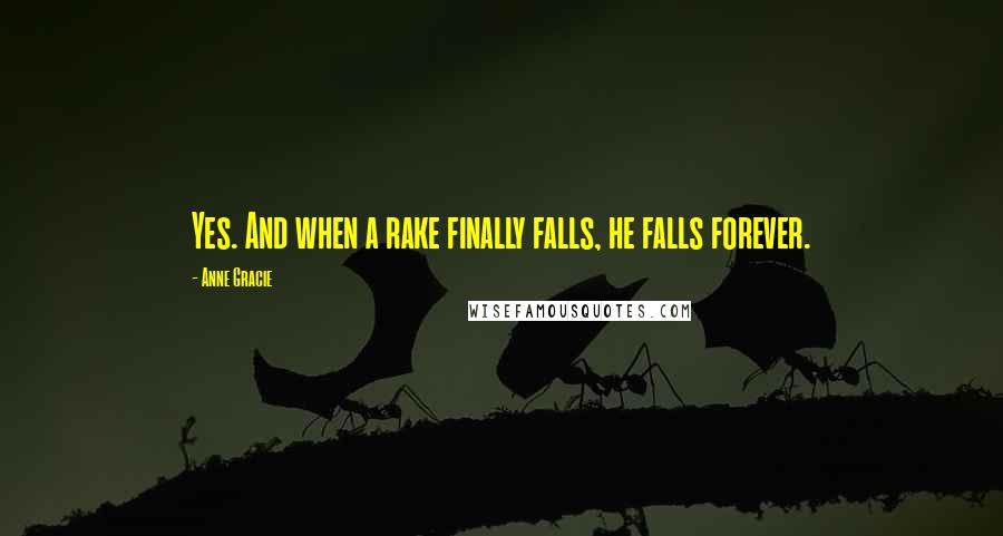 Anne Gracie quotes: Yes. And when a rake finally falls, he falls forever. Anne Gracie quotes: Yes. And when a rake finally falls, he falls forever.